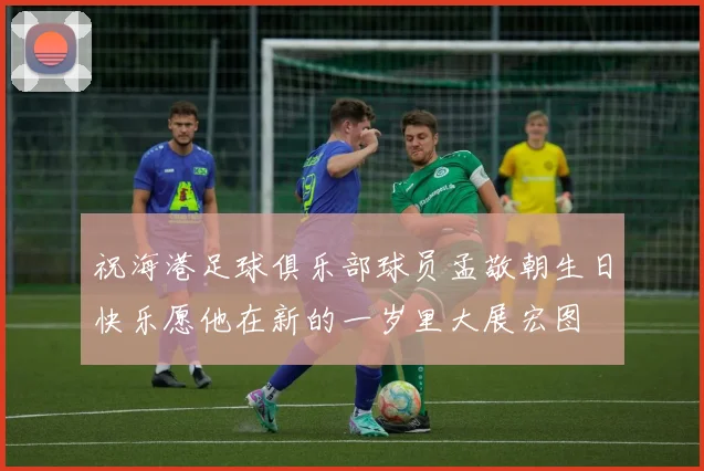 祝海港足球俱乐部球员孟敬朝生日快乐愿他在新的一岁里大展宏图