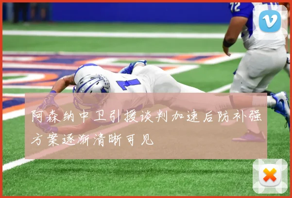 阿森纳中卫引援谈判加速后防补强方案逐渐清晰可见