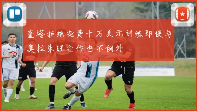 奎塔拒绝花费十万美元训练即使与奥拉朱旺合作也不例外