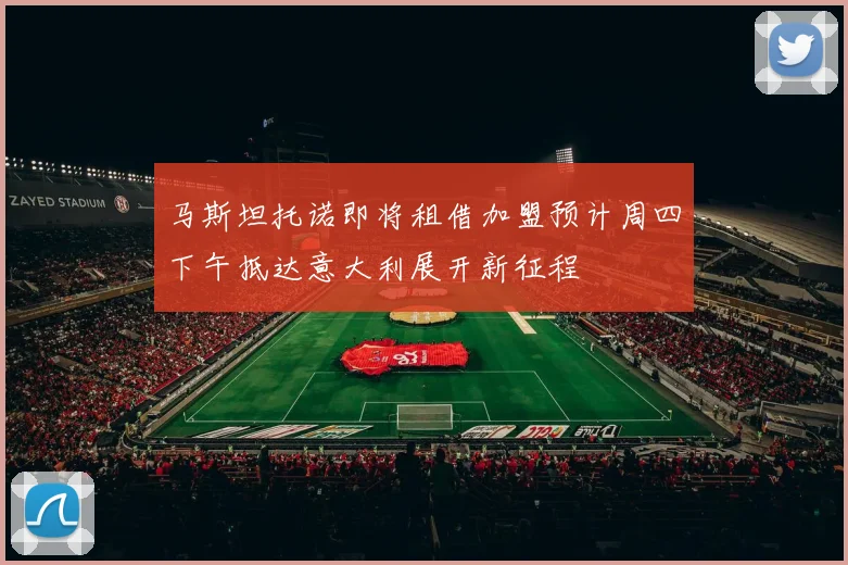 马斯坦托诺即将租借加盟预计周四下午抵达意大利展开新征程
