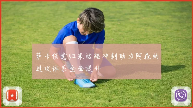 萨卡伤愈归来边路冲刺助力阿森纳进攻体系全面提升