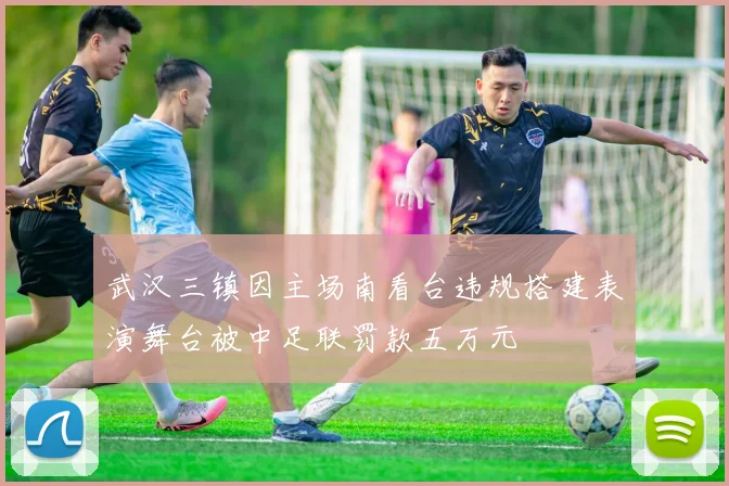 武汉三镇因主场南看台违规搭建表演舞台被中足联罚款五万元