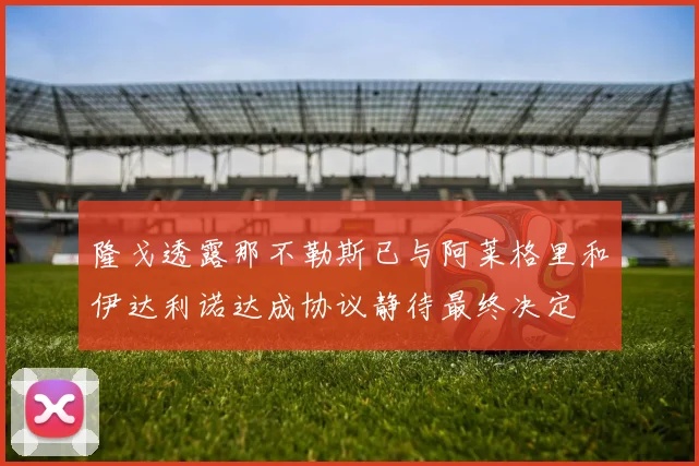 隆戈透露那不勒斯已与阿莱格里和伊达利诺达成协议静待最终决定