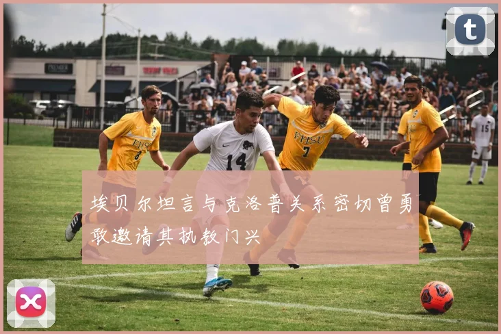 埃贝尔坦言与克洛普关系密切曾勇敢邀请其执教门兴