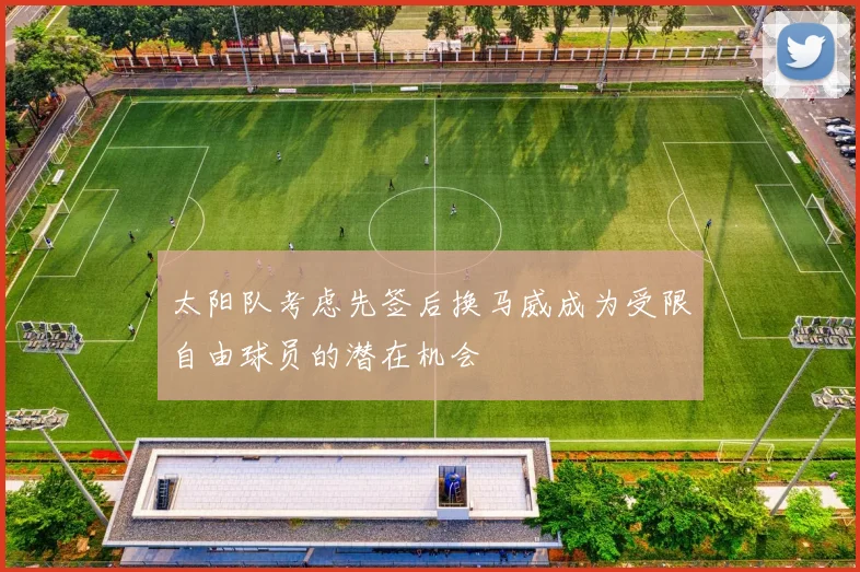 太阳队考虑先签后换马威成为受限自由球员的潜在机会