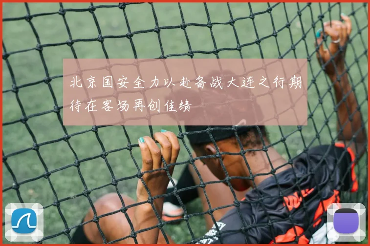 北京国安全力以赴备战大连之行期待在客场再创佳绩