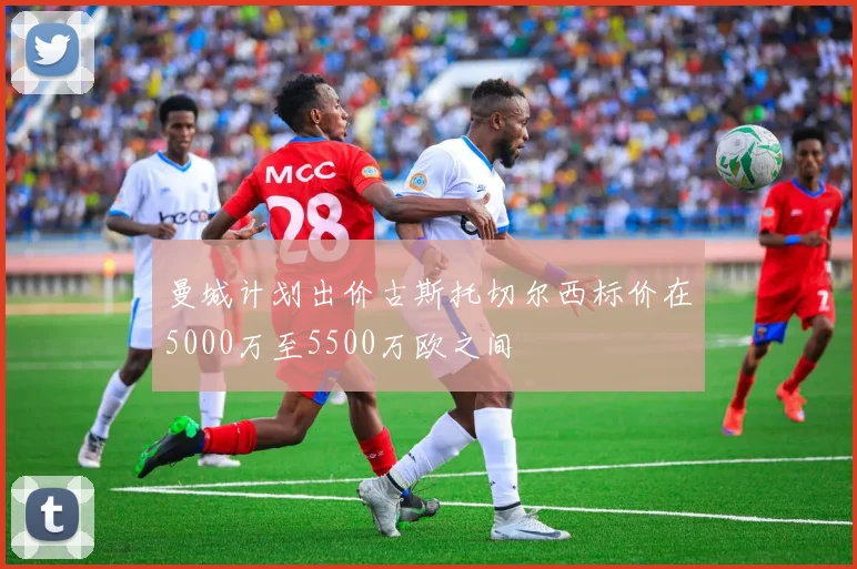 曼城计划出价古斯托切尔西标价在5000万至5500万欧之间