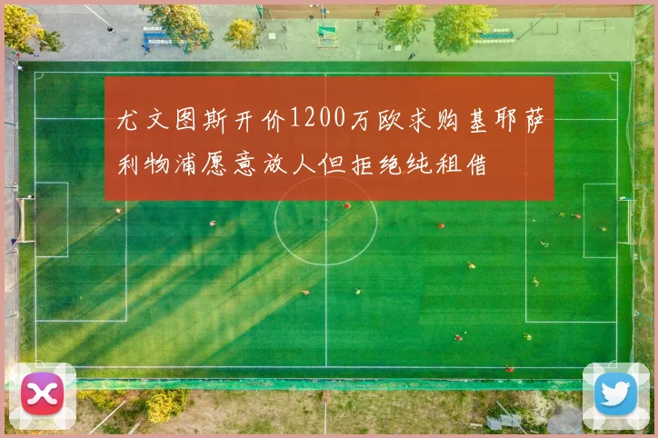 尤文图斯开价1200万欧求购基耶萨利物浦愿意放人但拒绝纯租借