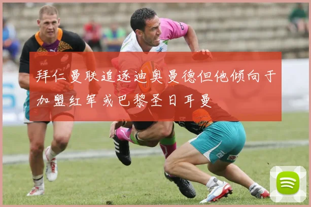 拜仁曼联追逐迪奥曼德但他倾向于加盟红军或巴黎圣日耳曼