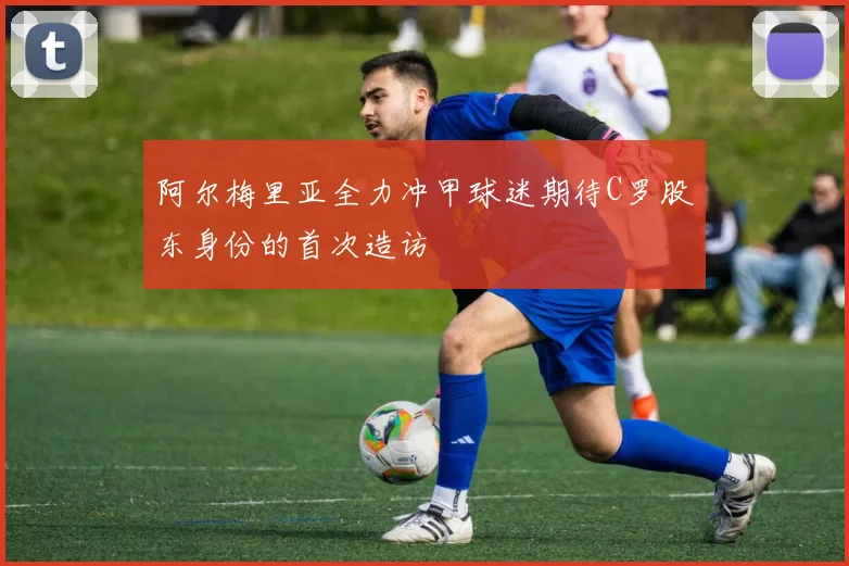 阿尔梅里亚全力冲甲球迷期待C罗股东身份的首次造访