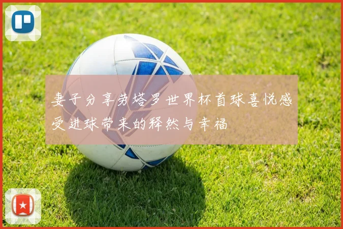 妻子分享劳塔罗世界杯首球喜悦感受进球带来的释然与幸福