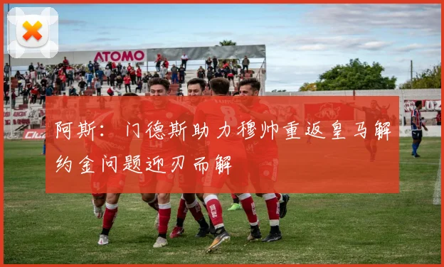 阿斯：门德斯助力穆帅重返皇马解约金问题迎刃而解