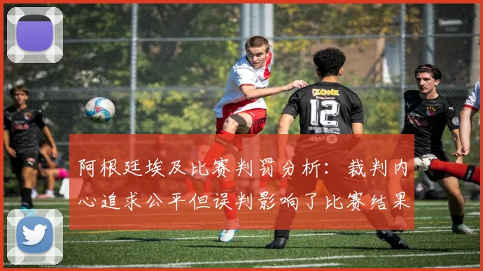 阿根廷埃及比赛判罚分析：裁判内心追求公平但误判影响了比赛结果