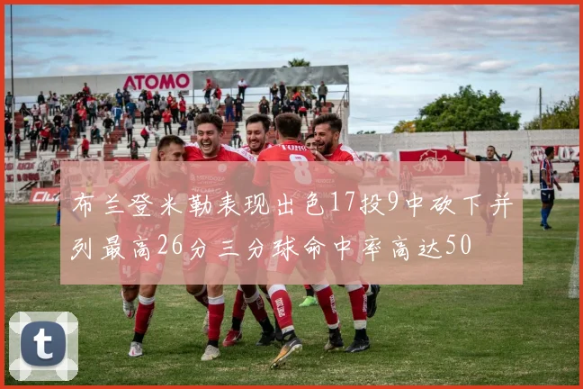 布兰登米勒表现出色17投9中砍下并列最高26分三分球命中率高达50