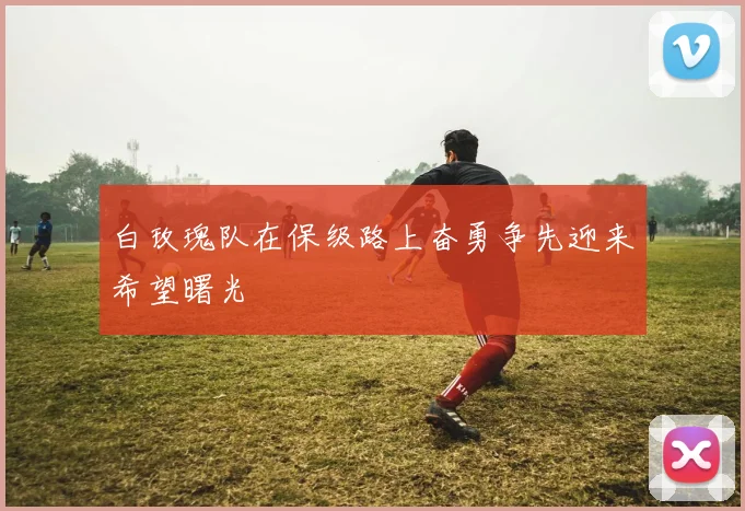 白玫瑰队在保级路上奋勇争先迎来希望曙光