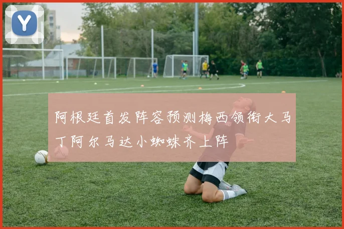 阿根廷首发阵容预测梅西领衔大马丁阿尔马达小蜘蛛齐上阵
