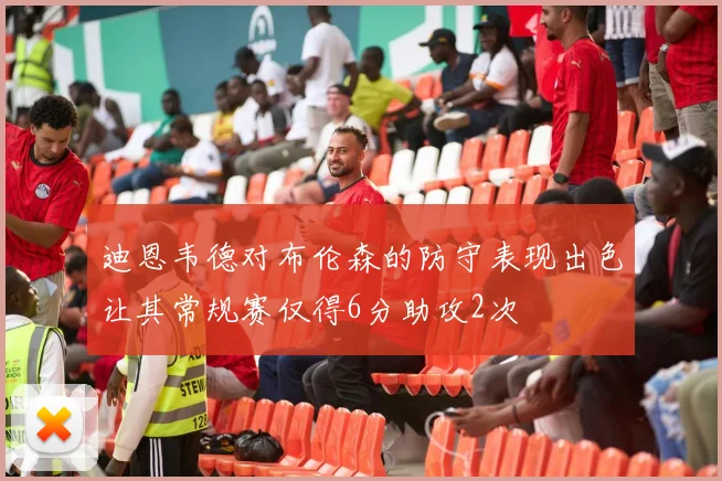 迪恩韦德对布伦森的防守表现出色让其常规赛仅得6分助攻2次