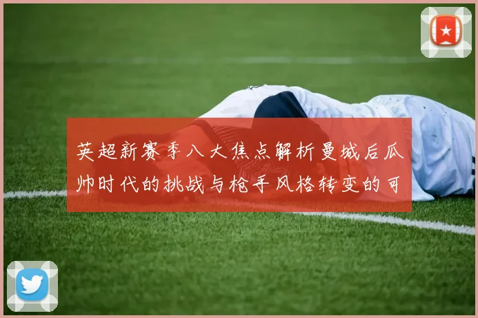 英超新赛季八大焦点解析曼城后瓜帅时代的挑战与枪手风格转变的可能性
