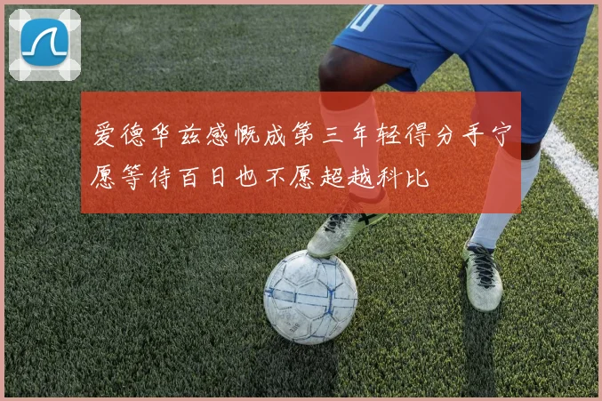 爱德华兹感慨成第三年轻得分手宁愿等待百日也不愿超越科比