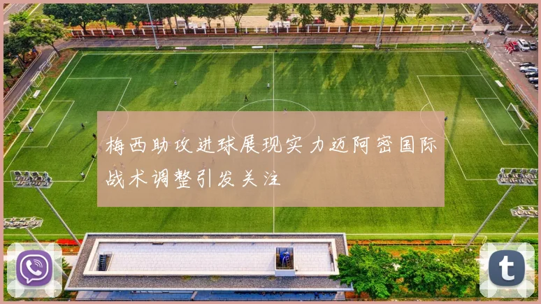 梅西助攻进球展现实力迈阿密国际战术调整引发关注