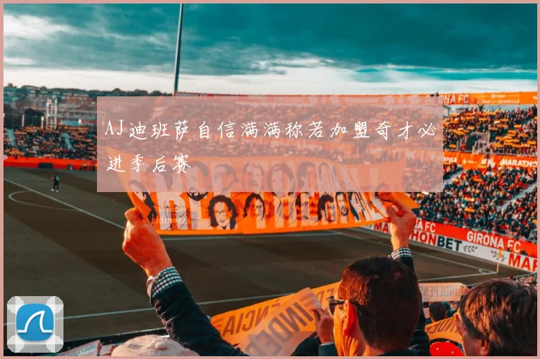 AJ迪班萨自信满满称若加盟奇才必进季后赛