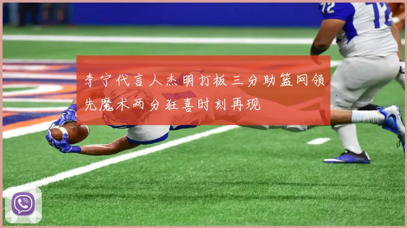 李宁代言人杰明打板三分助篮网领先魔术两分狂喜时刻再现