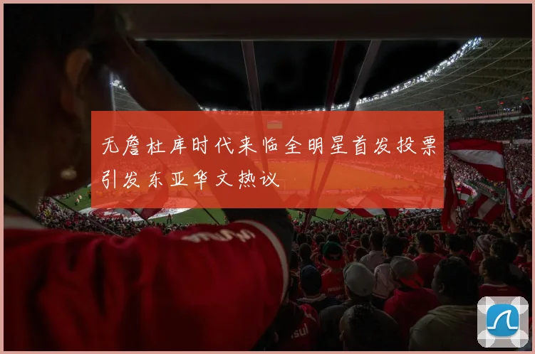 无詹杜库时代来临全明星首发投票引发东亚华文热议