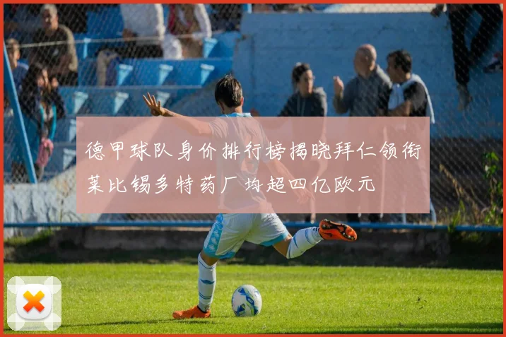 德甲球队身价排行榜揭晓拜仁领衔莱比锡多特药厂均超四亿欧元
