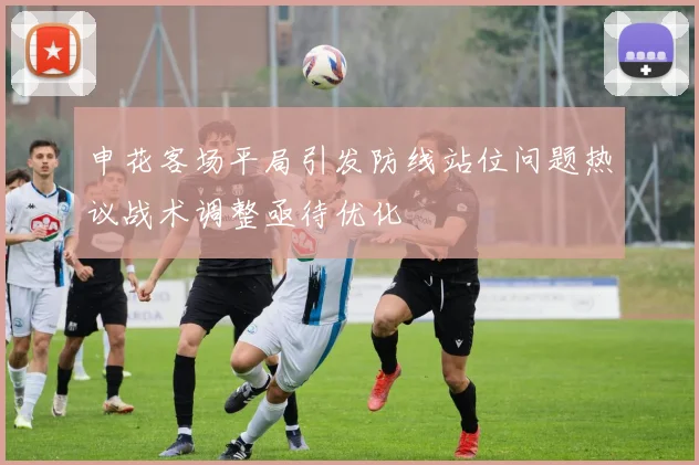 申花客场平局引发防线站位问题热议战术调整亟待优化