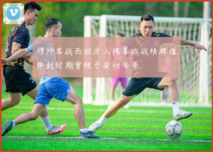 穆帅客战西班牙人揭幕战战绩辉煌热刺时期曾败于安切洛蒂