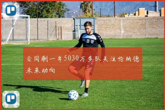 合同剩一年5030万多队关注伦纳德未来动向