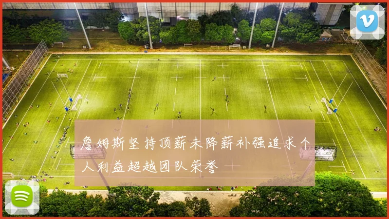 詹姆斯坚持顶薪未降薪补强追求个人利益超越团队荣誉