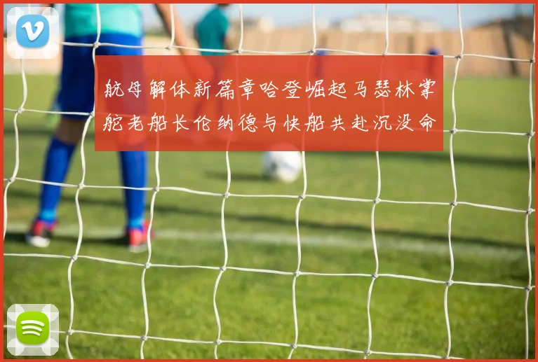 航母解体新篇章哈登崛起马瑟林掌舵老船长伦纳德与快船共赴沉没命运